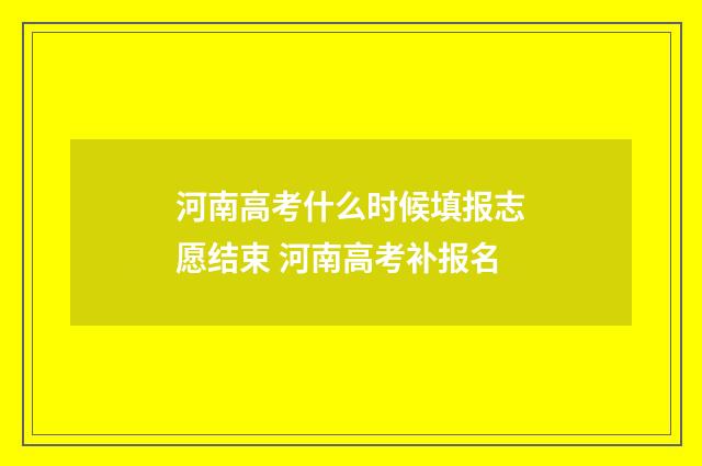 河南高考什么时候填报志愿结束 河南高考补报名