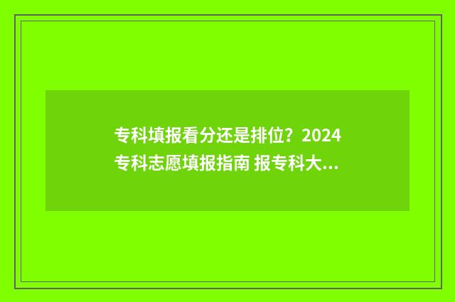 专科填报看分还是排位？2024专科志愿填报指南 报专科大学是看成绩分还是看专业的分