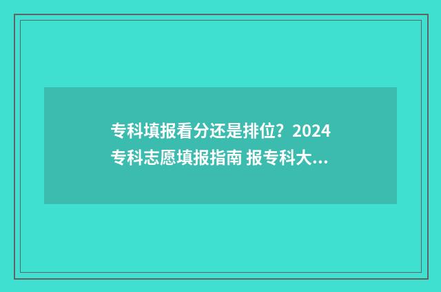 专科填报看分还是排位？2024专科志愿填报指南 报专科大学是看成绩分还是看专业的分