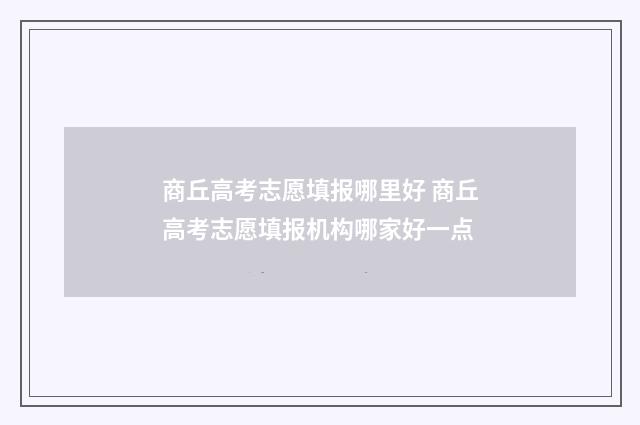 商丘高考志愿填报哪里好 商丘高考志愿填报机构哪家好一点