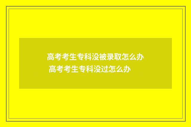 高考考生专科没被录取怎么办 高考考生专科没过怎么办