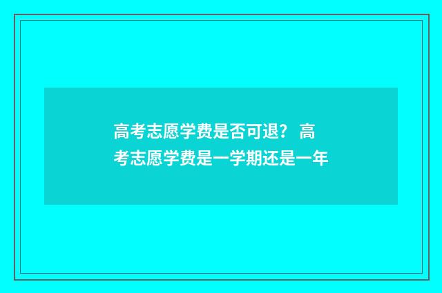高考志愿学费是否可退？ 高考志愿学费是一学期还是一年