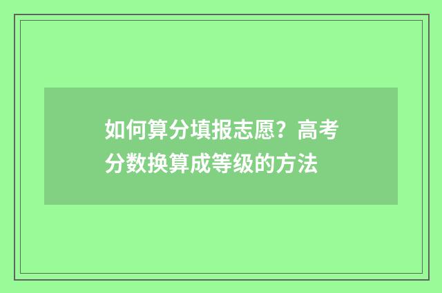 如何算分填报志愿？高考分数换算成等级的方法