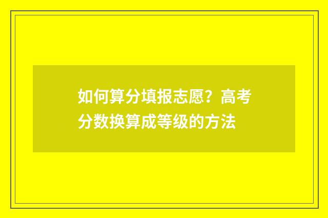 如何算分填报志愿？高考分数换算成等级的方法