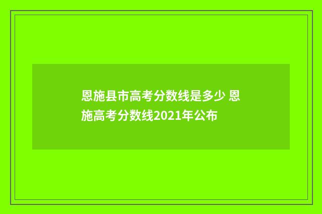 恩施县市高考分数线是多少 恩施高考分数线2021年公布