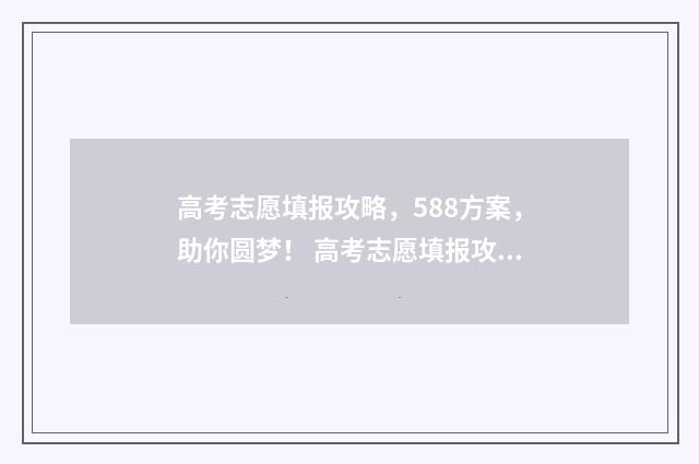 高考志愿填报攻略，588方案，助你圆梦！ 高考志愿填报攻略湖南