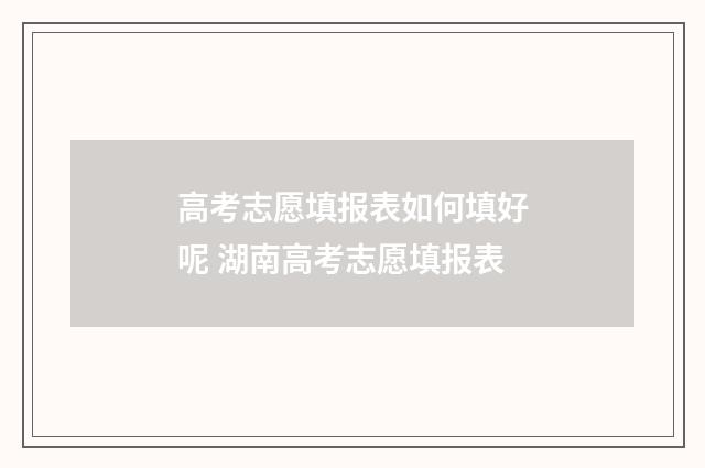 高考志愿填报表如何填好呢 湖南高考志愿填报表