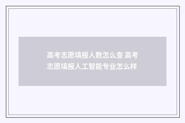 高考志愿填报人数怎么查 高考志愿填报人工智能专业怎么样