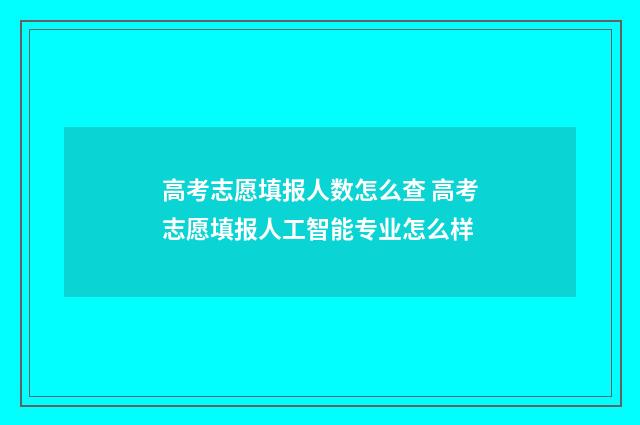 高考志愿填报人数怎么查 高考志愿填报人工智能专业怎么样