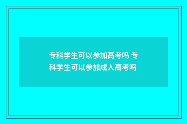 专科学生可以参加高考吗 专科学生可以参加成人高考吗