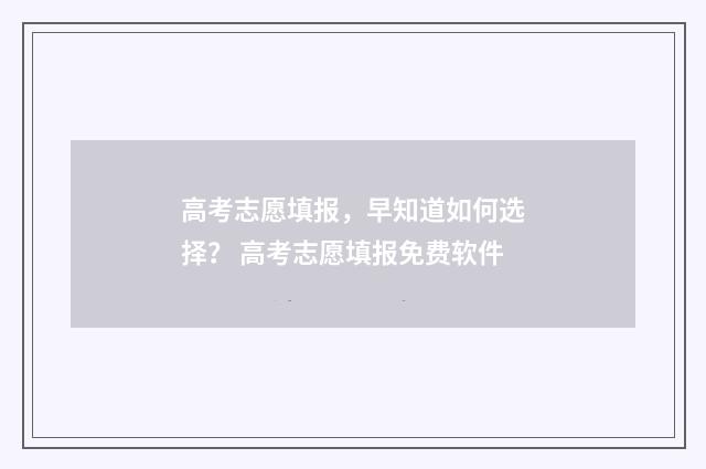 高考志愿填报，早知道如何选择？ 高考志愿填报免费软件