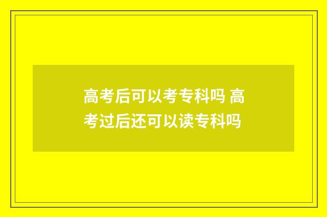 高考后可以考专科吗 高考过后还可以读专科吗