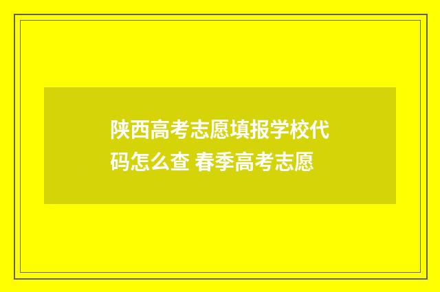 陕西高考志愿填报学校代码怎么查 春季高考志愿
