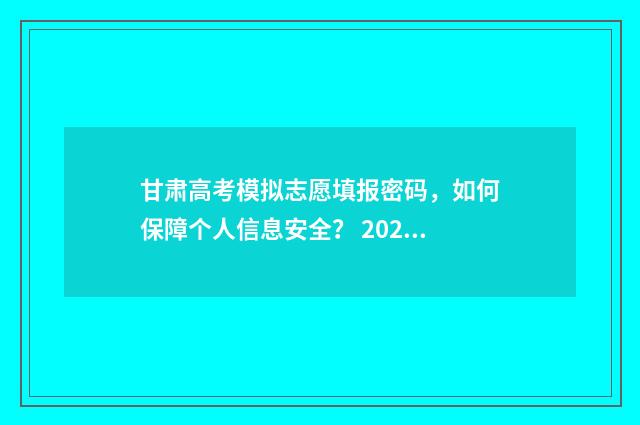 甘肃高考模拟志愿填报密码，如何保障个人信息安全？ 2021甘肃高考模拟志愿填报