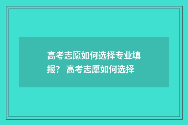 高考志愿如何选择专业填报？ 高考志愿如何选择