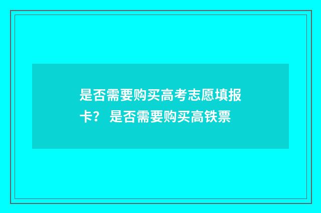 是否需要购买高考志愿填报卡？ 是否需要购买高铁票