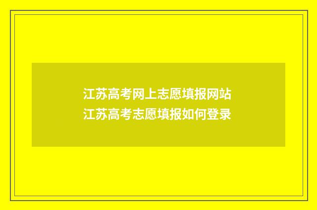 江苏高考网上志愿填报网站 江苏高考志愿填报如何登录