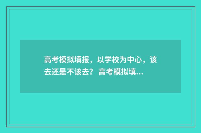高考模拟填报，以学校为中心，该去还是不该去？ 高考模拟填报志愿入口