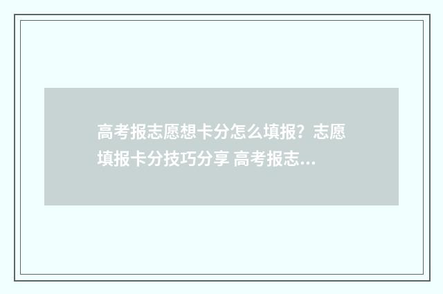 高考报志愿想卡分怎么填报？志愿填报卡分技巧分享 高考报志愿卡片丢了