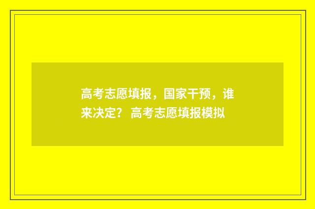 高考志愿填报，国家干预，谁来决定？ 高考志愿填报模拟