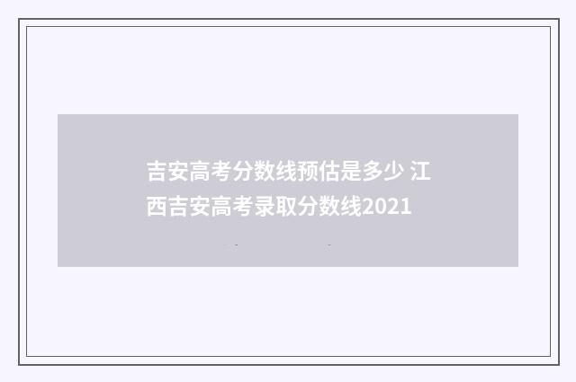 吉安高考分数线预估是多少 江西吉安高考录取分数线2021