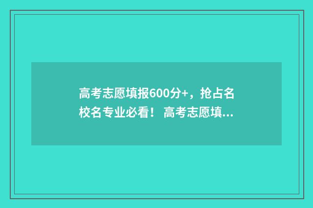 高考志愿填报600分+，抢占名校名专业必看！ 高考志愿填报服务平台