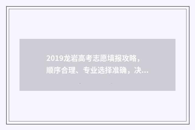 2019龙岩高考志愿填报攻略，顺序合理、专业选择准确，决胜千里！ 2019年龙岩高考人数