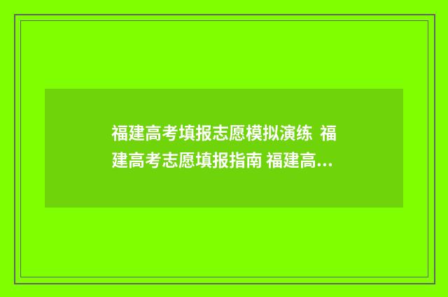 福建高考填报志愿模拟演练 福建高考志愿填报指南 福建高考填报志愿网站入口