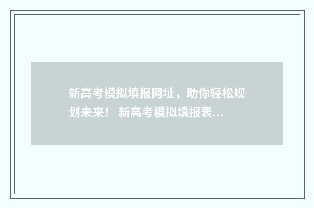 新高考模拟填报网址，助你轻松规划未来！ 新高考模拟填报表格