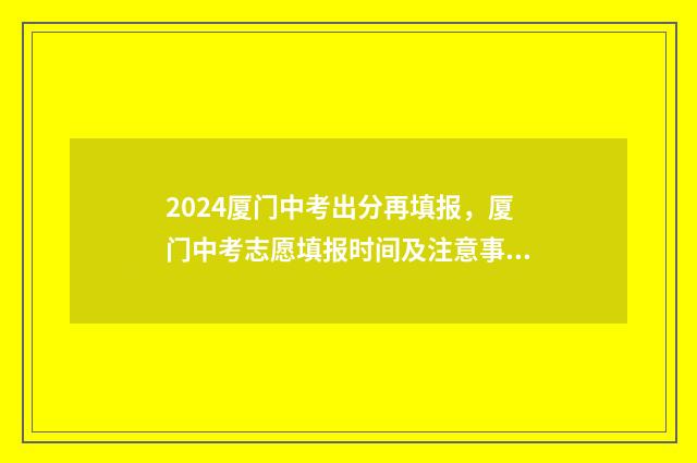 2024厦门中考出分再填报，厦门中考志愿填报时间及注意事项 厦门中考成绩2021具体时间