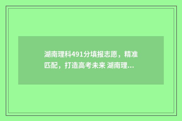 湖南理科491分填报志愿，精准匹配，打造高考未来 湖南理科484