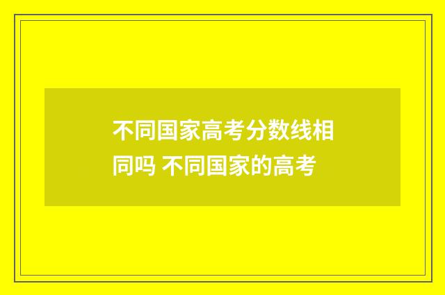 不同国家高考分数线相同吗 不同国家的高考