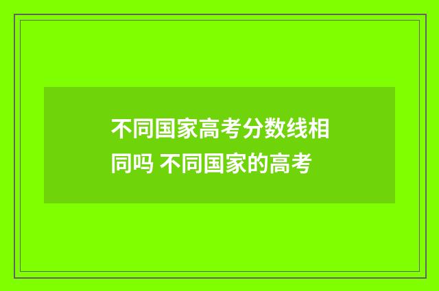 不同国家高考分数线相同吗 不同国家的高考