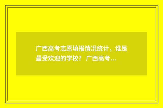 广西高考志愿填报情况统计，谁是最受欢迎的学校？ 广西高考志愿填报不锁定会怎么样