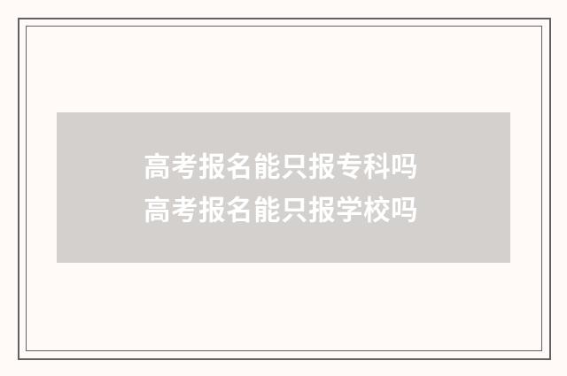 高考报名能只报专科吗 高考报名能只报学校吗
