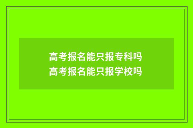 高考报名能只报专科吗 高考报名能只报学校吗