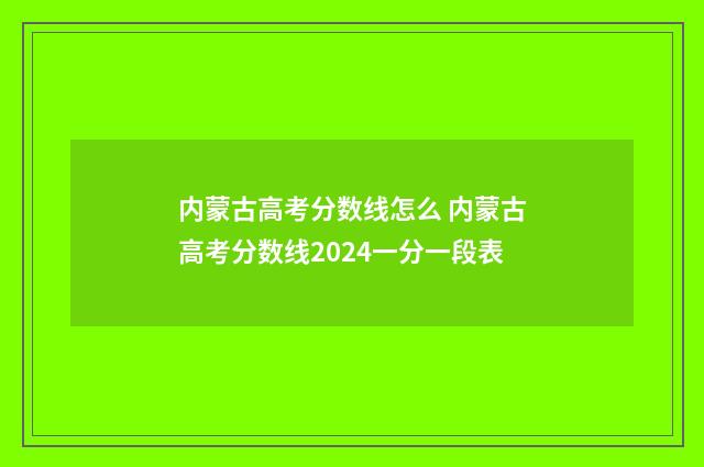 内蒙古高考分数线怎么 内蒙古高考分数线2024一分一段表