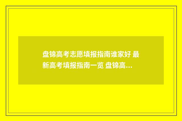 盘锦高考志愿填报指南谁家好 最新高考填报指南一览 盘锦高考志愿填报机构