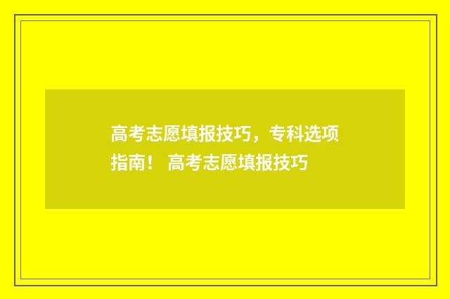 高考志愿填报技巧，专科选项指南！ 高考志愿填报技巧