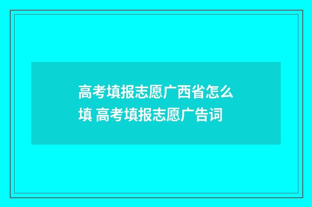 高考填报志愿广西省怎么填 高考填报志愿广告词
