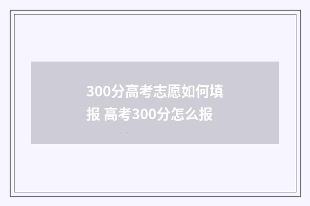300分高考志愿如何填报 高考300分怎么报