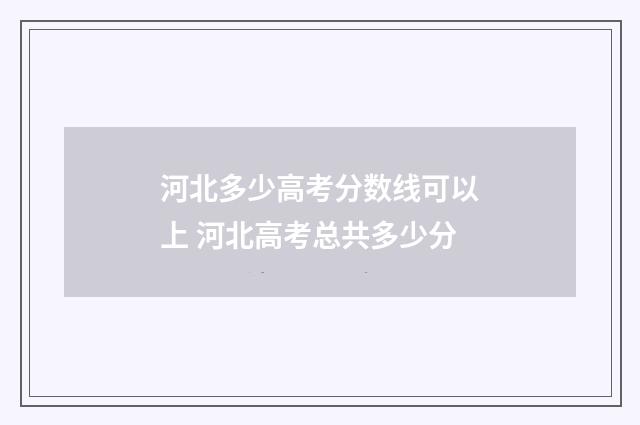 河北多少高考分数线可以上 河北高考总共多少分