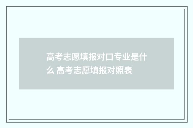 高考志愿填报对口专业是什么 高考志愿填报对照表