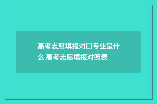 高考志愿填报对口专业是什么 高考志愿填报对照表