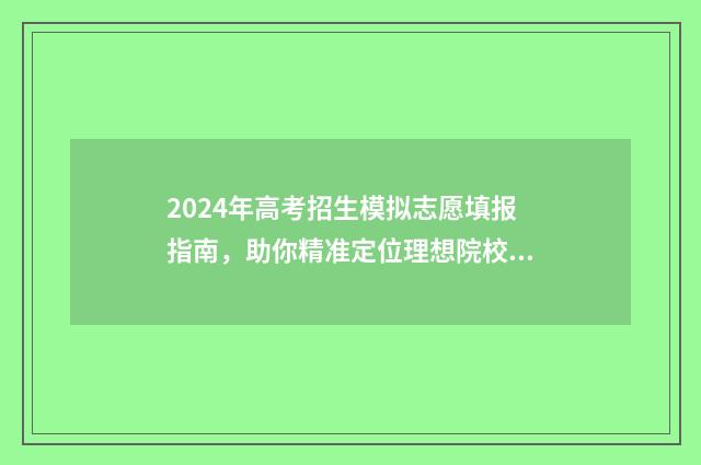 2024年高考招生模拟志愿填报指南，助你精准定位理想院校 2024年高考招生代码