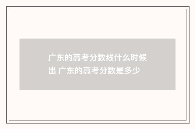 广东的高考分数线什么时候出 广东的高考分数是多少