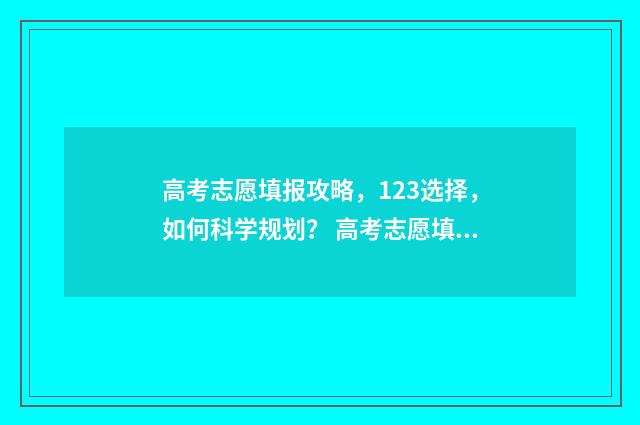 高考志愿填报攻略，123选择，如何科学规划？ 高考志愿填报攻略河北