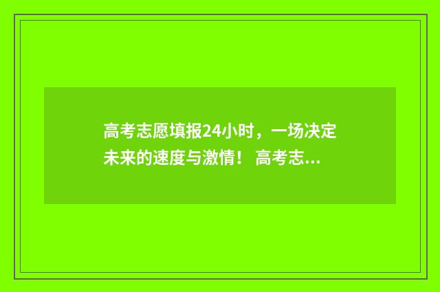 高考志愿填报24小时，一场决定未来的速度与激情！ 高考志愿填报2024官方