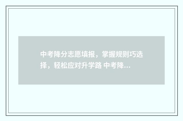 中考降分志愿填报，掌握规则巧选择，轻松应对升学路 中考降分录取一般降多少分