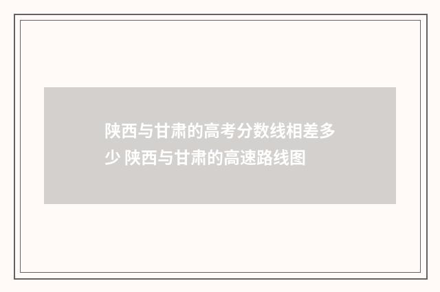 陕西与甘肃的高考分数线相差多少 陕西与甘肃的高速路线图